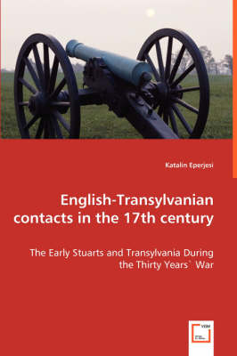 English-Transylvanian Contacts in the 17th Century - The Early Stuarts and Transylvania During the Thirty Years War (Paperback)