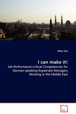 I Can Make It! - Job Performance-Critical Competencies for German-Speaking Expatriate Managers Working in the Middle East (Paperback)