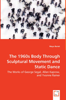 The 1960s Body Through Sculptural Movement and Static Dance - The Works of George Segal, Allan Kaprow, and Yvonne Rainer (Paperback)