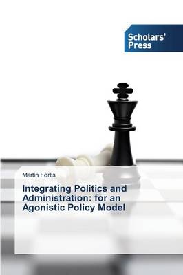 Integrating Politics and Administration: For an Agonistic Policy Model (Paperback)