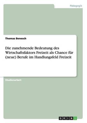 Die Zunehmende Bedeutung Des Wirtschaftsfaktors Freizeit ALS Chance F r (Neue) Berufe Im Handlungsfeld Freizeit (Paperback)