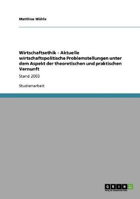 Wirtschaftsethik - Aktuelle Wirtschaftspolitische Problemstellungen Unter Dem Aspekt Der Theoretischen Und Praktischen Vernunft (Paperback)