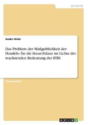 Das Problem Der Mageblichkeit Der Handels- Fur Die Steuerbilanz Im Lichte Der Wachsenden Bedeutung Der Ifrs (Paperback)