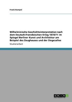 Wilhelminische Geschichtsinterpretation Nach Dem Deutsch-Franzosischen Krieg 1870/71 Im Spiegel Berliner Kunst Und Architektur Am Beispiel Des Zeughauses Und Der Siegesallee (Paperback)