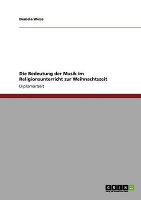 Die Bedeutung Der Musik Im Religionsunterricht Zur Weihnachtszeit (Paperback)