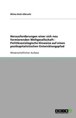 Herausforderungen Einer Sich Neu Formierenden Weltgesellschaft - Politiksoziologische Hinweise Auf Einen Postkapitalistischen Entwicklungspfad (Paperback)