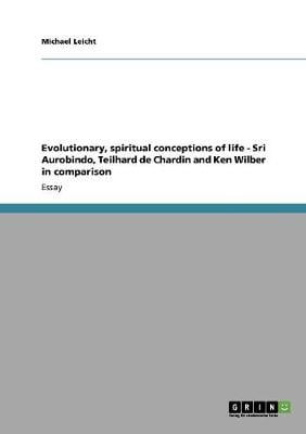 Evolutionary, Spiritual Conceptions of Life - Sri Aurobindo, Teilhard de Chardin and Ken Wilber in Comparison (Paperback)