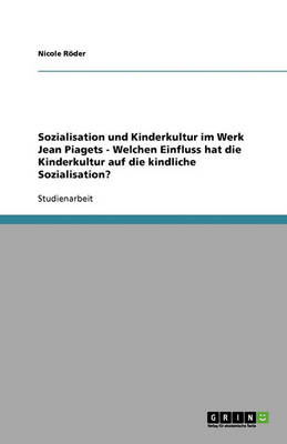 Sozialisation Und Kinderkultur Im Werk Jean Piagets - Welchen Einfluss Hat Die Kinderkultur Auf Die Kindliche Sozialisation? (Paperback)