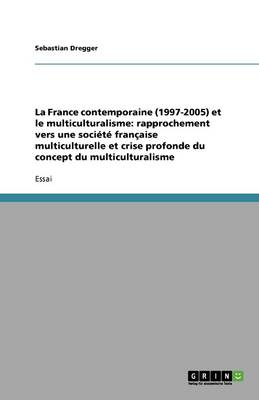 La France Contemporaine (1997-2005) Et Le Multiculturalisme: Rapprochement Vers Une Soci t Fran aise Multiculturelle Et Crise Profonde Du Concept Du Multiculturalisme (Paperback)