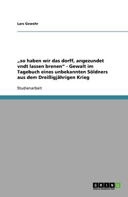 "so Haben Wir Das Dorff, Angezundet Vndt Lassen Brenen - Gewalt Im Tagebuch Eines Unbekannten Soeldners Aus Dem Dreissigjahrigen Krieg (Paperback)