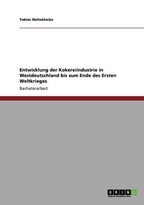 Entwicklung Der Kokereiindustrie in Westdeutschland Bis Zum Ende Des Ersten Weltkrieges (Paperback)