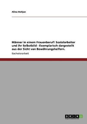 Manner in Einem Frauenberuf! Sozialarbeiter Und Ihr Selbstbild - Exemplarisch Dargestellt Aus Der Sicht Von Bewahrungshelfern. (Paperback)