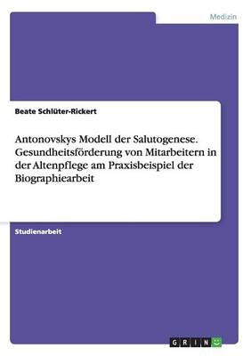 Antonovskys Modell Der Salutogenese. Gesundheitsforderung Von Mitarbeitern in Der Altenpflege Am Praxisbeispiel Der Biographiearbeit (Paperback)