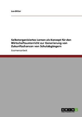 Selbstorganisiertes Lernen ALS Konzept Fur Den Wirtschaftsunterricht Zur Generierung Von Zukunftschancen Von Schulabgangern (Paperback)