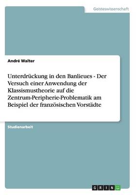 Unterdruckung in Den Banlieues - Der Versuch Einer Anwendung Der Klassismustheorie Auf Die Zentrum-Peripherie-Problematik Am Beispiel Der Franzosischen Vorstadte (Paperback)