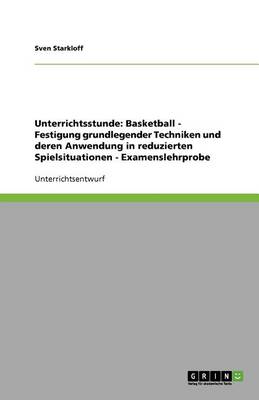 Unterrichtsstunde: Basketball: Festigung Grundlegender Techniken Und Deren Anwendung in Reduzierten Spielsituationen - Examenslehrprobe (Paperback)