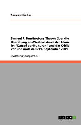 Samuel P. Huntingtons Thesen Uber Die Bedrohung Des Westens Durch Den Islam Im Kampf Der Kulturen Und Die Kritik VOR Und Nach Dem 11. September 2001 (Paperback)