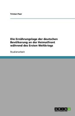 Die Ernahrungslage Der Deutschen Bevoelkerung an Der Heimatfront Wahrend Des Ersten Weltkriegs (Paperback)