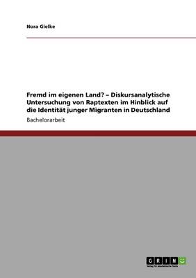 Fremd Im Eigenen Land? - Diskursanalytische Untersuchung Von Raptexten Im Hinblick Auf Die Identitat Junger Migranten in Deutschland (Paperback)