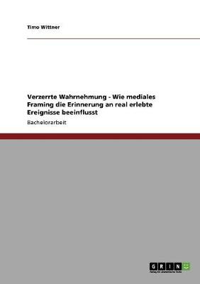 Verzerrte Wahrnehmung - Wie Mediales Framing Die Erinnerung an Real Erlebte Ereignisse Beeinflusst (Paperback)