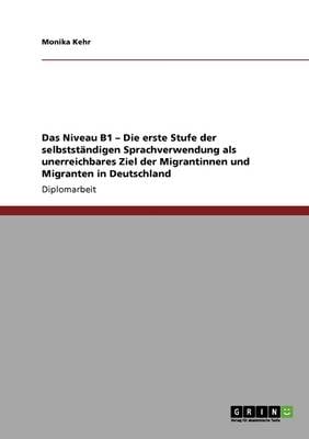 Das Niveau B1 - Die Erste Stufe Der Selbststandigen Sprachverwendung ALS Unerreichbares Ziel Der Migrantinnen Und Migranten in Deutschland (Paperback)