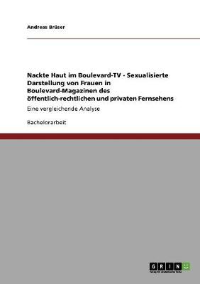Nackte Haut Im Boulevard-TV - Sexualisierte Darstellung Von Frauen in Boulevard-Magazinen Des Offentlich-Rechtlichen Und Privaten Fernsehens (Paperback)