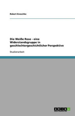Die Weisse Rose - Eine Widerstandsgruppe in Geschlechtergeschichtlicher Perspektive (Paperback)