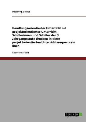 Handlungsorientierter Unterricht Ist Projektorientierter Unterricht - Schulerinnen Und Schuler Der 3. Jahrgangsstufe Drucken in Einer Projektorientierten Unterrichtssequenz Ein Buch (Paperback)