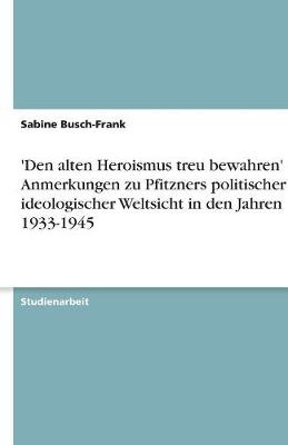 'Den Alten Heroismus Treu Bewahren' - Anmerkungen Zu Pfitzners Politischer Und Ideologischer Weltsicht in Den Jahren 1933-1945 (Paperback)