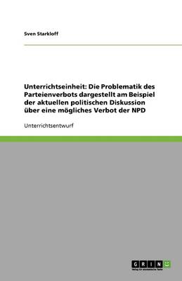Unterrichtseinheit: Die Problematik Des Parteienverbots Dargestellt Am Beispiel Der Aktuellen Politischen Diskussion Uber Ein Mogliches Verbot Der Npd (Paperback)