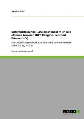 Unterrichtsstunde: "du Empf ngst Mich Mit Offenen Armen. (Upp Religion, Lehramt Primarstufe) (Paperback)