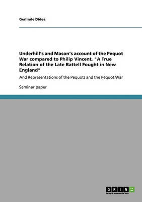 Underhill's and Mason's Account of the Pequot War Compared to Philip Vincent, a True Relation of the Late Battell Fought in New England (Paperback)