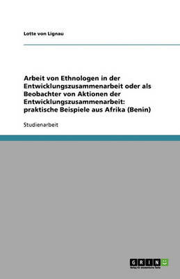 Arbeit Von Ethnologen in Der Entwicklungszusammenarbeit Oder ALS Beobachter Von Aktionen Der Entwicklungszusammenarbeit: Praktische Beispiele Aus Afrika (Benin) (Paperback)