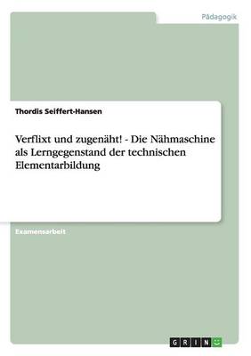 Verflixt Und Zugenaht! - Die Nahmaschine ALS Lerngegenstand Der Technischen Elementarbildung (Paperback)