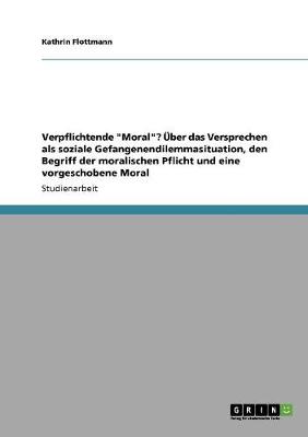 Verpflichtende Moral? Uber Das Versprechen ALS Soziale Gefangenendilemmasituation, Den Begriff Der Moralischen Pflicht Und Eine Vorgeschobene Moral (Paperback)