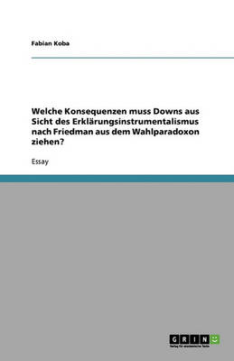 Welche Konsequenzen Muss Downs Aus Sicht Des Erklarungsinstrumentalismus Nach Friedman Aus Dem Wahlparadoxon Ziehen? (Paperback)