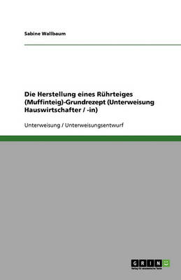 Die Herstellung Eines Ruhrteiges (Muffinteig)-Grundrezept (Unterweisung Hauswirtschafter / -In) (Paperback)