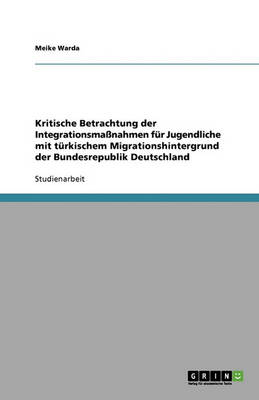 Kritische Betrachtung Der Integrationsmanahmen Fur Jugendliche Mit Turkischem Migrationshintergrund Der Bundesrepublik Deutschland (Paperback)