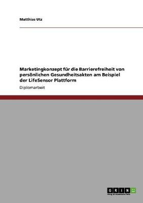 Marketingkonzept Fur Die Barrierefreiheit Von Personlichen Gesundheitsakten Am Beispiel Der Lifesensor Plattform (Paperback)