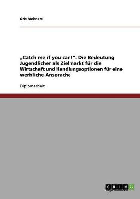 'Catch Me If You Can!': Die Bedeutung Jugendlicher ALS Zielmarkt Fur Die Wirtschaft Und Handlungsoptionen Fur Eine Werbliche Ansprache (Paperback)