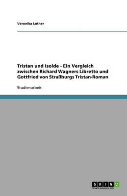Tristan Und Isolde - Ein Vergleich Zwischen Richard Wagners Libretto Und Gottfried Von Stra burgs Tristan-Roman (Paperback)