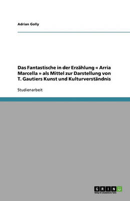 Das Fantastische in Der Erz hlung Arria Marcella ALS Mittel Zur Darstellung Von T. Gautiers Kunst Und Kulturverst ndnis (Paperback)