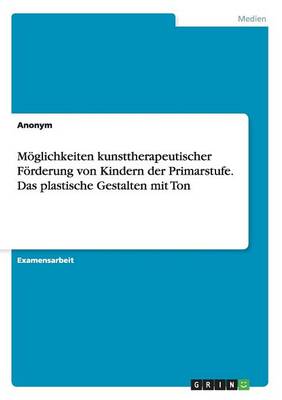 Moglichkeiten Kunsttherapeutischer Forderung Von Kindern Der Primarstufe. Das Plastische Gestalten Mit Ton (Paperback)