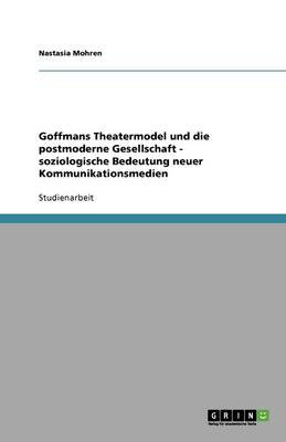 Goffmans Theatermodel Und Die Postmoderne Gesellschaft - Soziologische Bedeutung Neuer Kommunikationsmedien (Paperback)
