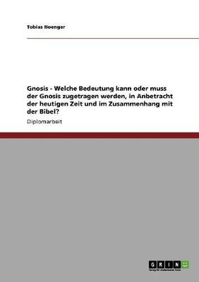 Gnosis - Welche Bedeutung Kann Oder Muss Der Gnosis Zugetragen Werden, in Anbetracht Der Heutigen Zeit Und Im Zusammenhang Mit Der Bibel? (Paperback)