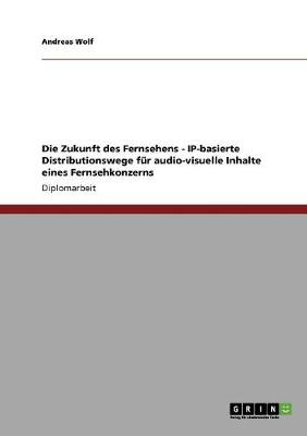 Die Zukunft Des Fernsehens - Ip-Basierte Distributionswege F r Audio-Visuelle Inhalte Eines Fernsehkonzerns (Paperback)