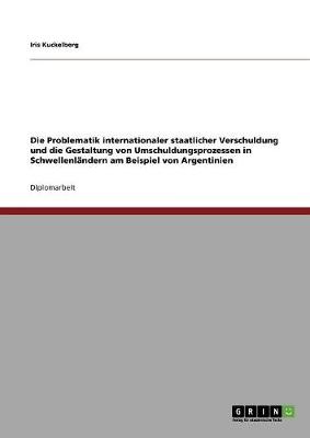 Die Problematik Internationaler Staatlicher Verschuldung Und Die Gestaltung Von Umschuldungsprozessen in Schwellenlandern Am Beispiel Von Argentinien (Paperback)