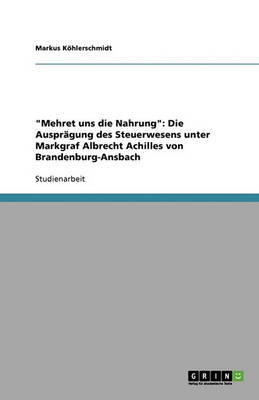 Mehret Uns Die Nahrung: Die Auspr gung Des Steuerwesens Unter Markgraf Albrecht Achilles Von Brandenburg-Ansbach (Paperback)