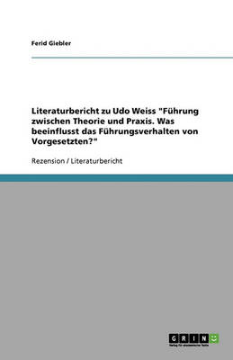 Literaturbericht Zu Udo Weiss Fuhrung Zwischen Theorie Und Praxis. Was Beeinflusst Das Fuhrungsverhalten Von Vorgesetzten? (Paperback)