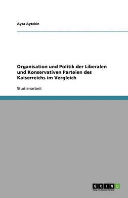 Organisation Und Politik Der Liberalen Und Konservativen Parteien Des Kaiserreichs Im Vergleich (Paperback)